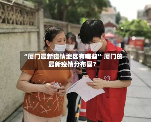 “厦门最新疫情地区有哪些” 厦门的最新疫情分布图？-第3张图片