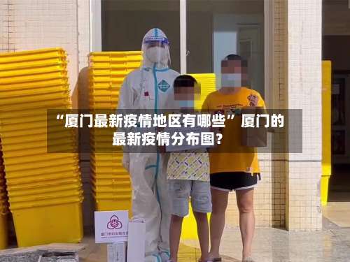 “厦门最新疫情地区有哪些” 厦门的最新疫情分布图？-第2张图片