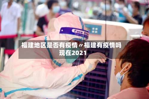福建地区是否有疫情〃福建有疫情吗现在2021-第3张图片