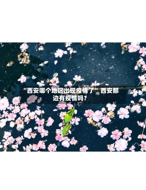 “西安哪个地区出现疫情了” 西安那边有疫情吗？-第1张图片