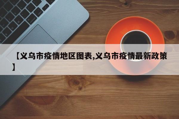 【义乌市疫情地区图表,义乌市疫情最新政策】