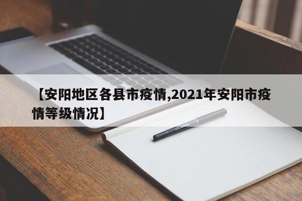 【安阳地区各县市疫情,2021年安阳市疫情等级情况】