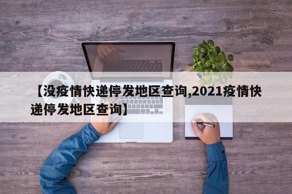 【没疫情快递停发地区查询,2021疫情快递停发地区查询】